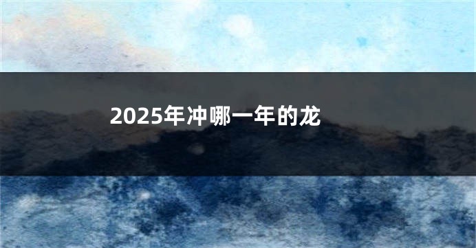 2025年冲哪一年的龙