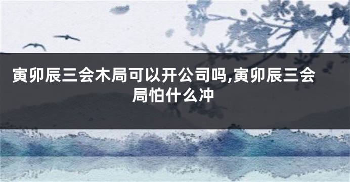 寅卯辰三会木局可以开公司吗,寅卯辰三会局怕什么冲
