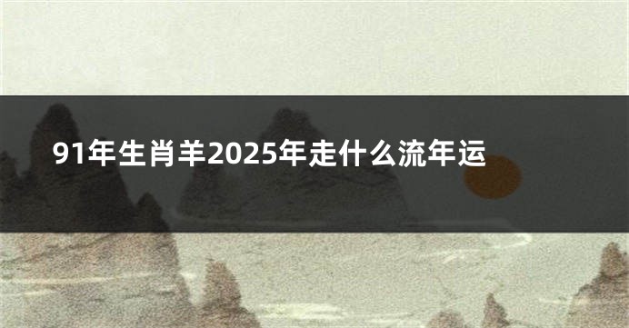 91年生肖羊2025年走什么流年运