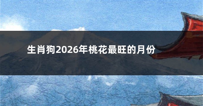 生肖狗2026年桃花最旺的月份