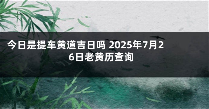 今日是提车黄道吉日吗 2025年7月26日老黄历查询