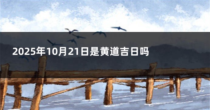 2025年10月21日是黄道吉日吗 