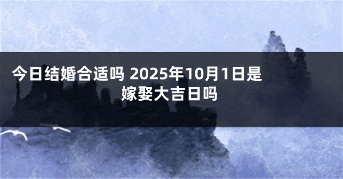 今日结婚合适吗 2025年10月1日是嫁娶大吉日吗