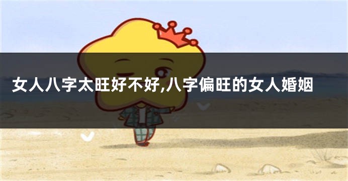 女人八字太旺好不好,八字偏旺的女人婚姻