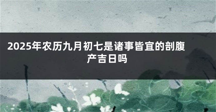2025年农历九月初七是诸事皆宜的剖腹产吉日吗