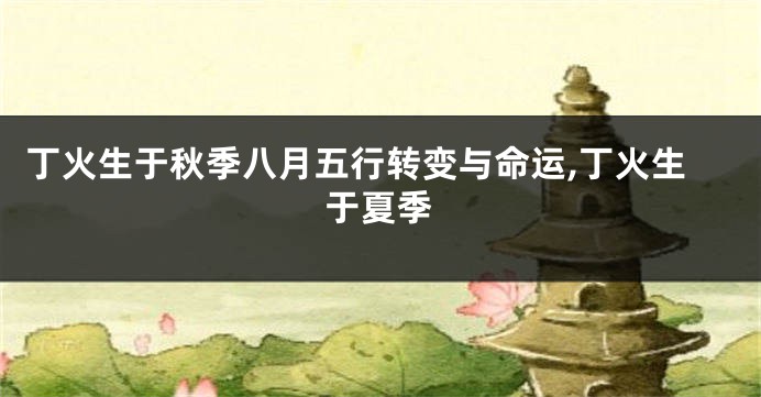 丁火生于秋季八月五行转变与命运,丁火生于夏季