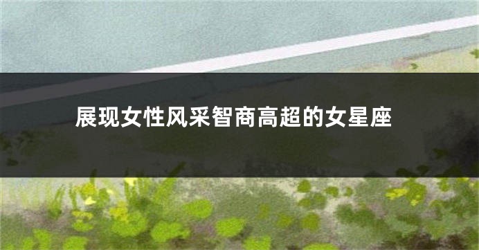 展现女性风采智商高超的女星座