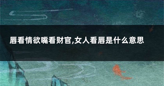 唇看情欲嘴看财官,女人看唇是什么意思
