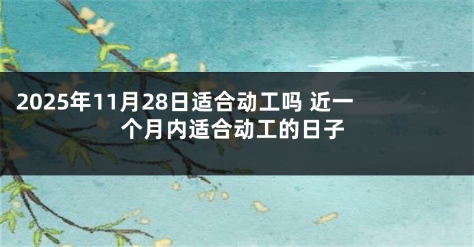 2025年11月28日适合动工吗 近一个月内适合动工的日子