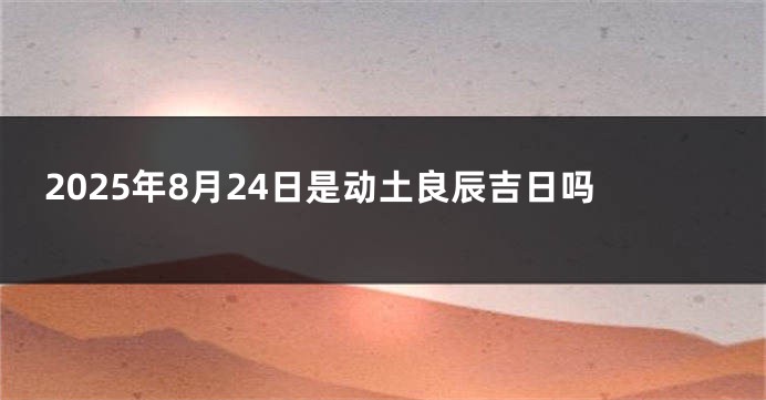 2025年8月24日是动土良辰吉日吗