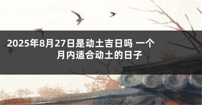 2025年8月27日是动土吉日吗 一个月内适合动土的日子