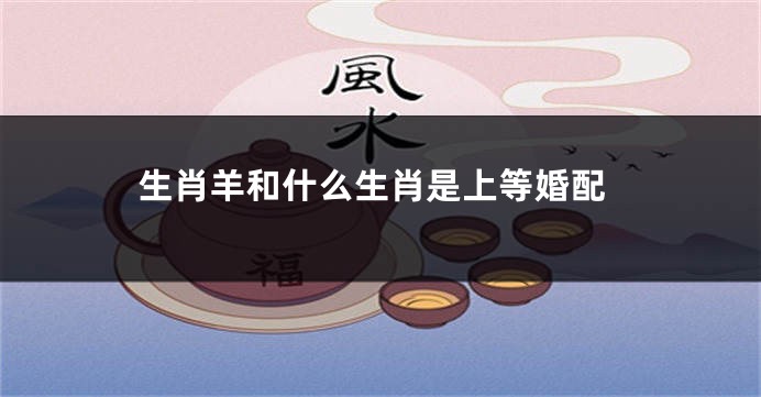 生肖羊和什么生肖是上等婚配
