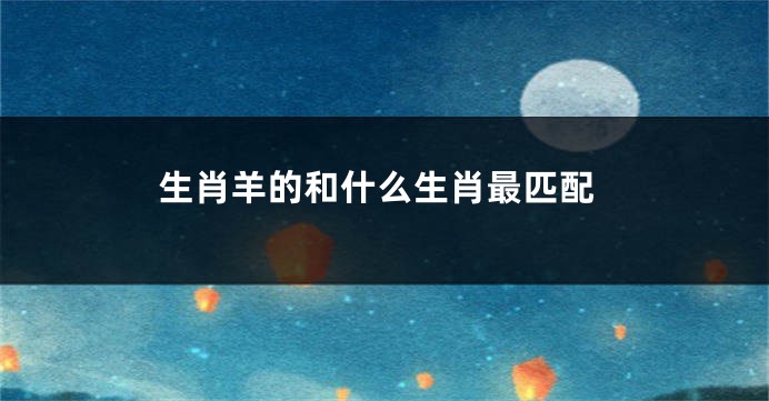 生肖羊的和什么生肖最匹配