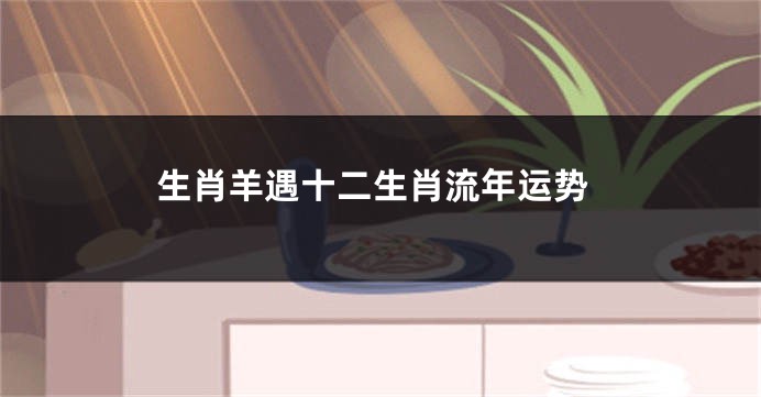 生肖羊遇十二生肖流年运势