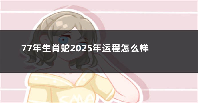 77年生肖蛇2025年运程怎么样