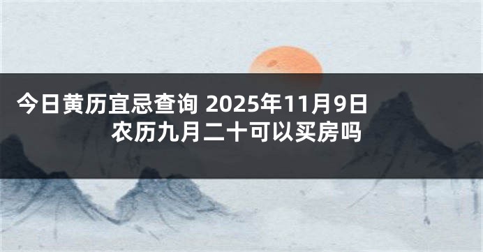 今日黄历宜忌查询 2025年11月9日农历九月二十可以买房吗