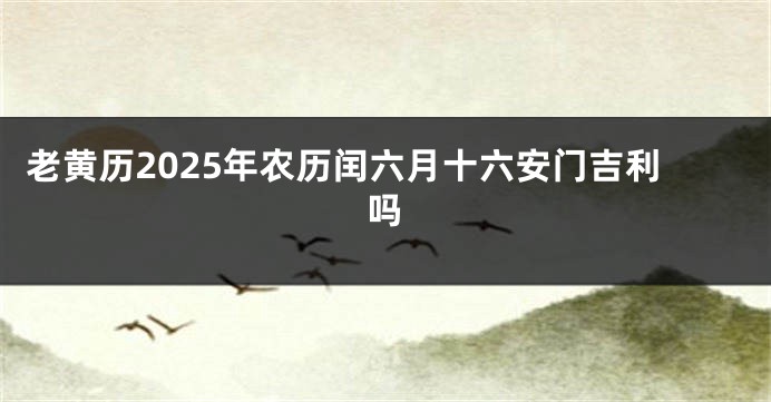 老黄历2025年农历闰六月十六安门吉利吗