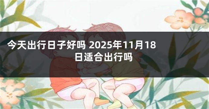 今天出行日子好吗 2025年11月18日适合出行吗