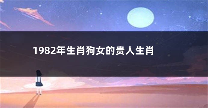 1982年生肖狗女的贵人生肖