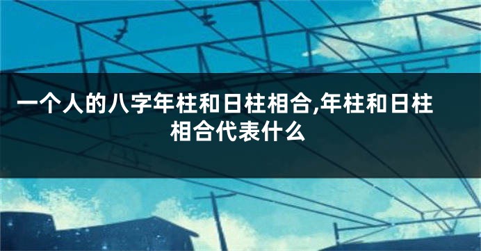 一个人的八字年柱和日柱相合,年柱和日柱相合代表什么