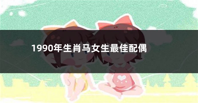 1990年生肖马女生最佳配偶