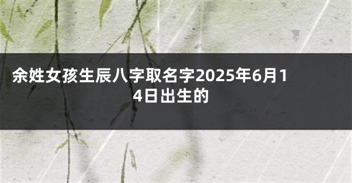 余姓女孩生辰八字取名字2025年6月14日出生的