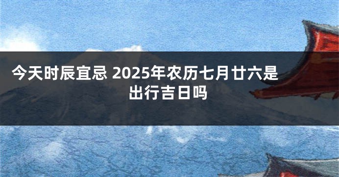 今天时辰宜忌 2025年农历七月廿六是出行吉日吗
