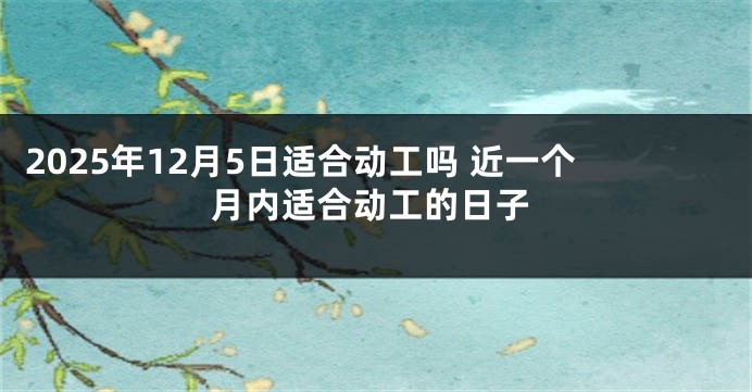 2025年12月5日适合动工吗 近一个月内适合动工的日子