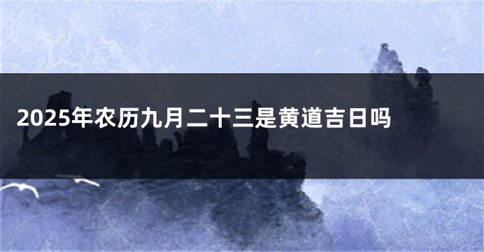 2025年农历九月二十三是黄道吉日吗 