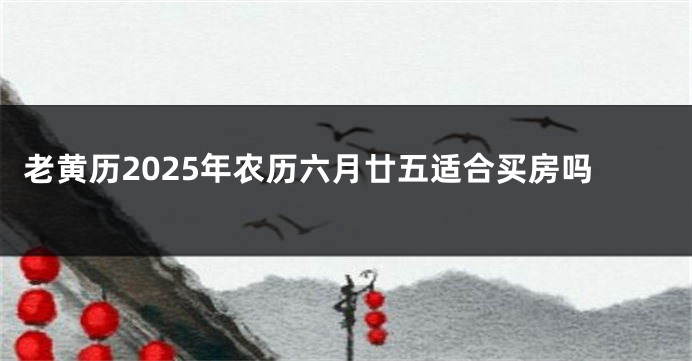 老黄历2025年农历六月廿五适合买房吗
