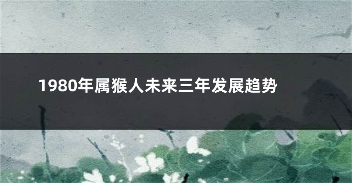 1980年属猴人未来三年发展趋势