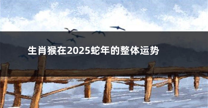 生肖猴在2025蛇年的整体运势
