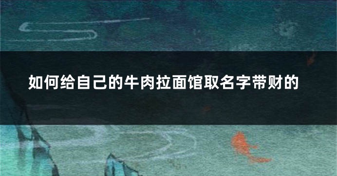 如何给自己的牛肉拉面馆取名字带财的