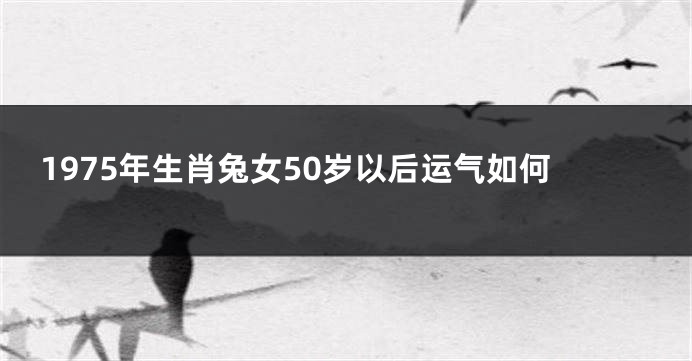 1975年生肖兔女50岁以后运气如何