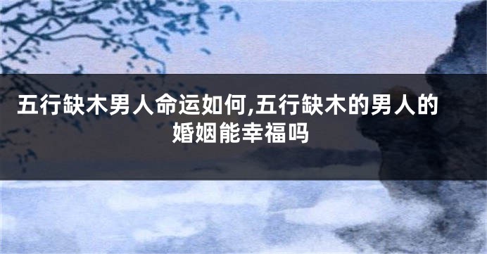 五行缺木男人命运如何,五行缺木的男人的婚姻能幸福吗