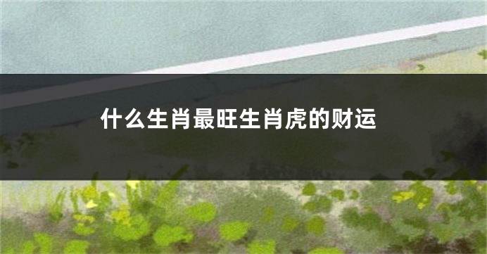 什么生肖最旺生肖虎的财运