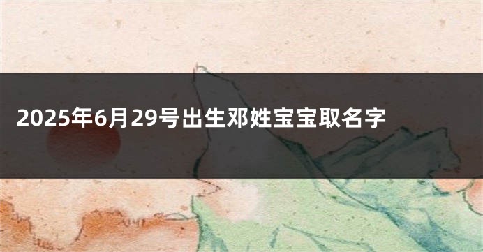 2025年6月29号出生邓姓宝宝取名字