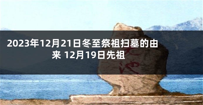 2023年12月21日冬至祭祖扫墓的由来 12月19日先祖