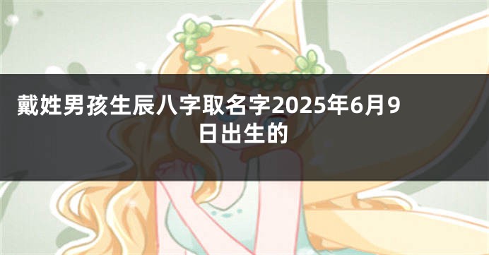 戴姓男孩生辰八字取名字2025年6月9日出生的