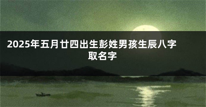 2025年五月廿四出生彭姓男孩生辰八字取名字