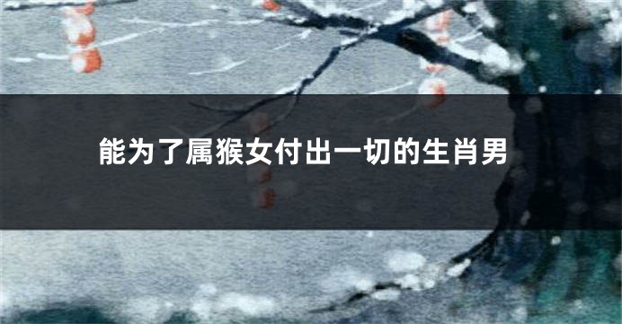 能为了属猴女付出一切的生肖男