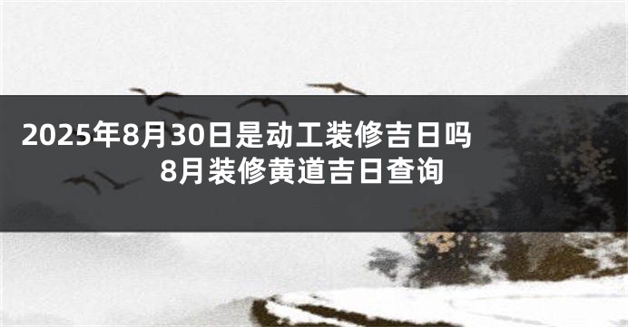 2025年8月30日是动工装修吉日吗 8月装修黄道吉日查询