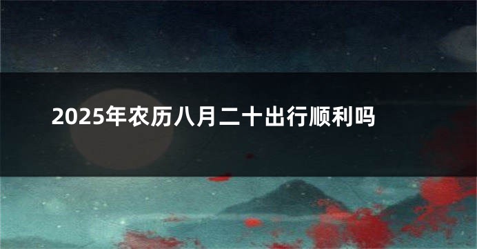 2025年农历八月二十出行顺利吗