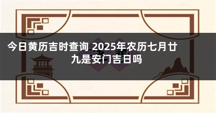 今日黄历吉时查询 2025年农历七月廿九是安门吉日吗