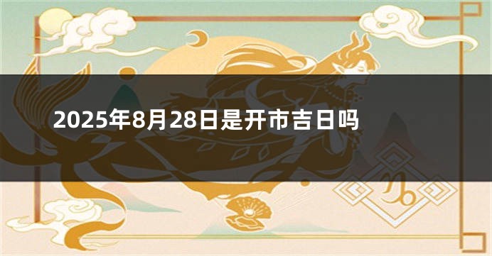 2025年8月28日是开市吉日吗