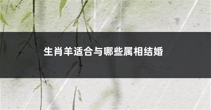 生肖羊适合与哪些属相结婚