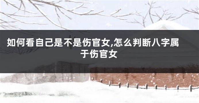 如何看自己是不是伤官女,怎么判断八字属于伤官女