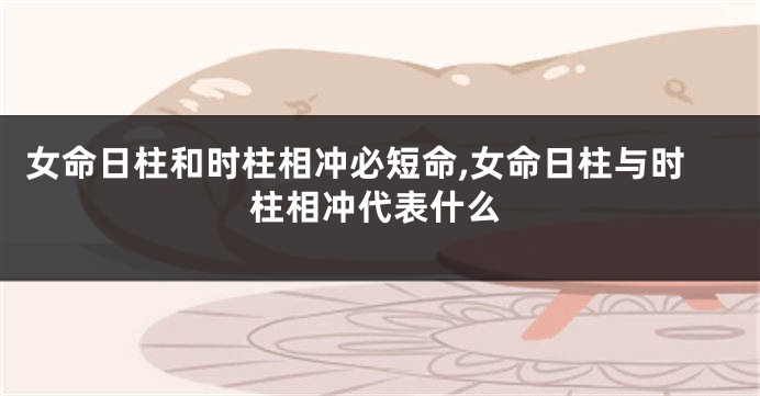 女命日柱和时柱相冲必短命,女命日柱与时柱相冲代表什么
