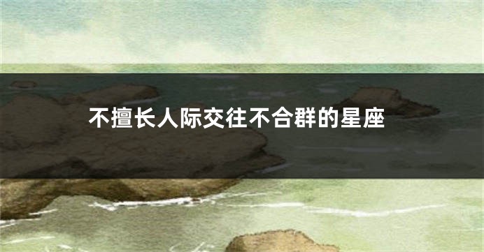 不擅长人际交往不合群的星座