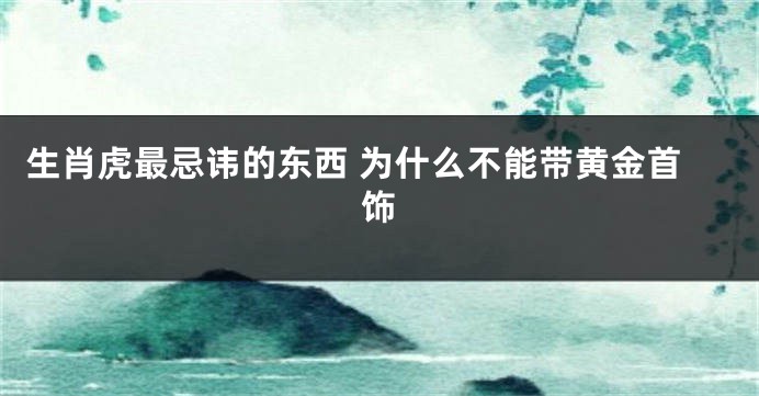生肖虎最忌讳的东西 为什么不能带黄金首饰